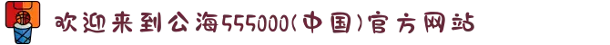 欢迎来到公海555000(中国)官方网站